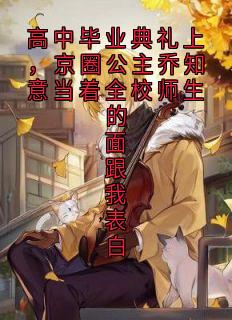 高中毕业典礼上，京圈公主乔知意当着全校师生的面跟我表白